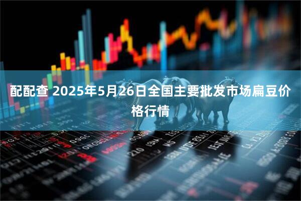 配配查 2025年5月26日全国主要批发市场扁豆价格行情