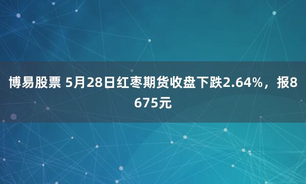 博易股票 5月28日红枣期货收盘下跌2.64%，报8675元