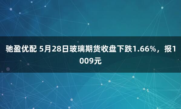 驰盈优配 5月28日玻璃期货收盘下跌1.66%，报1009元