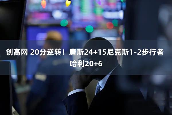 创高网 20分逆转！唐斯24+15尼克斯1-2步行者 哈利20+6