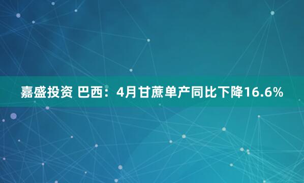 嘉盛投资 巴西：4月甘蔗单产同比下降16.6%