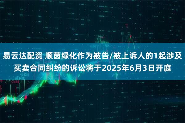 易云达配资 顺茵绿化作为被告/被上诉人的1起涉及买卖合同纠纷的诉讼将于2025年6月3日开庭