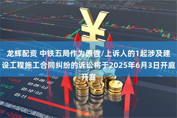 龙辉配资 中铁五局作为原告/上诉人的1起涉及建设工程施工合同纠纷的诉讼将于2025年6月3日开庭