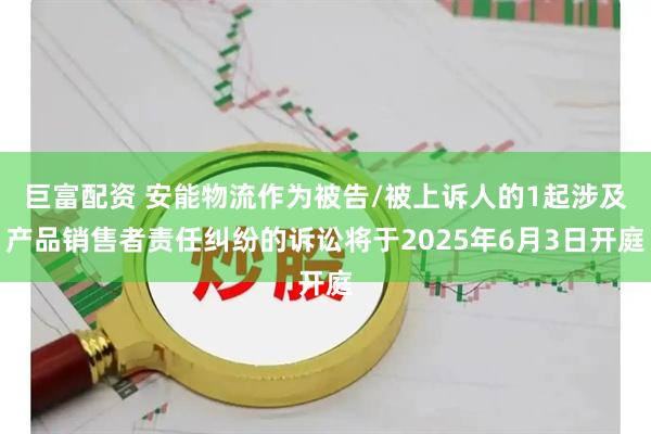 巨富配资 安能物流作为被告/被上诉人的1起涉及产品销售者责任纠纷的诉讼将于2025年6月3日开庭