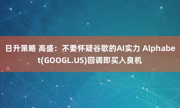 日升策略 高盛：不要怀疑谷歌的AI实力 Alphabet(GOOGL.US)回调即买入良机