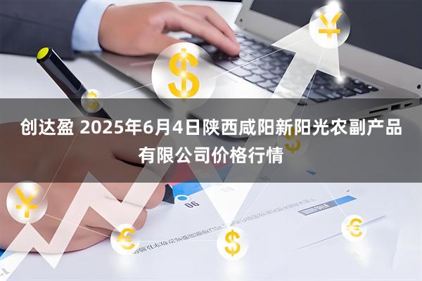创达盈 2025年6月4日陕西咸阳新阳光农副产品有限公司价格行情
