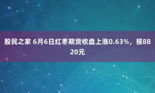 股民之家 6月6日红枣期货收盘上涨0.63%，报8820元