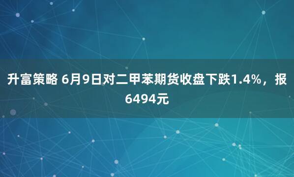 升富策略 6月9日对二甲苯期货收盘下跌1.4%，报6494元