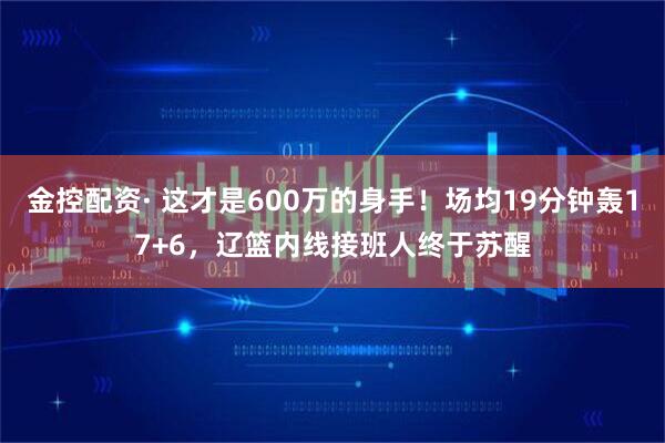 金控配资· 这才是600万的身手！场均19分钟轰17+6，辽篮内线接班人终于苏醒