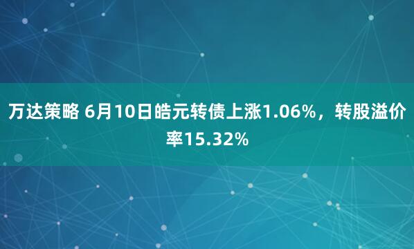 万达策略 6月10日皓元转债上涨1.06%，转股溢价率15.32%