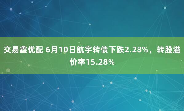交易鑫优配 6月10日航宇转债下跌2.28%，转股溢价率15.28%