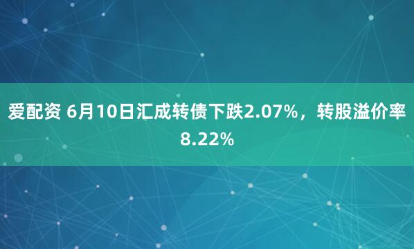 爱配资 6月10日汇成转债下跌2.07%，转股溢价率8.22%