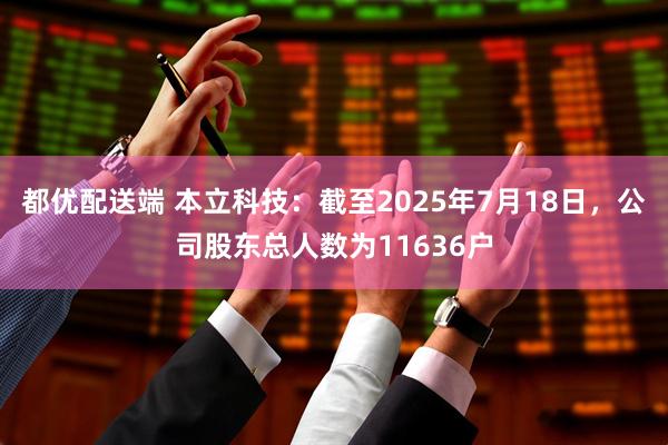 都优配送端 本立科技：截至2025年7月18日，公司股东总人数为11636户
