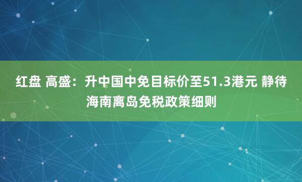 红盘 高盛：升中国中免目标价至51.3港元 静待海南离岛免税政策细则