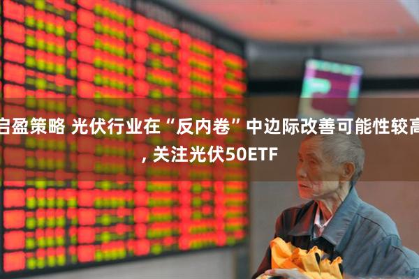 启盈策略 光伏行业在“反内卷”中边际改善可能性较高, 关注光伏50ETF