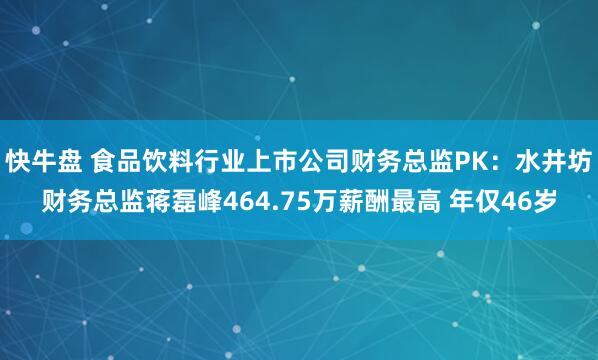 快牛盘 食品饮料行业上市公司财务总监PK：水井坊财务总监蒋磊峰464.75万薪酬最高 年仅46岁