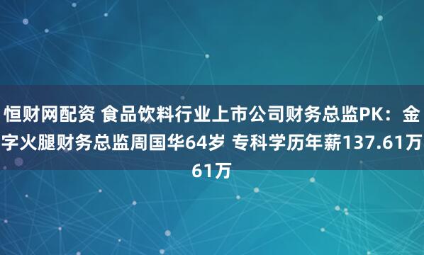 恒财网配资 食品饮料行业上市公司财务总监PK：金字火腿财务总监周国华64岁 专科学历年薪137.61万