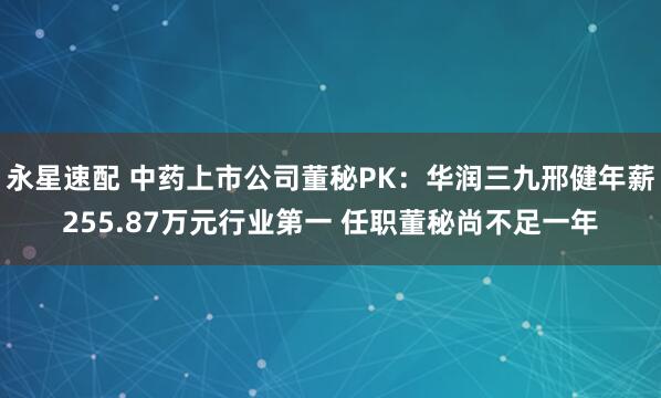 永星速配 中药上市公司董秘PK：华润三九邢健年薪255.87万元行业第一 任职董秘尚不足一年