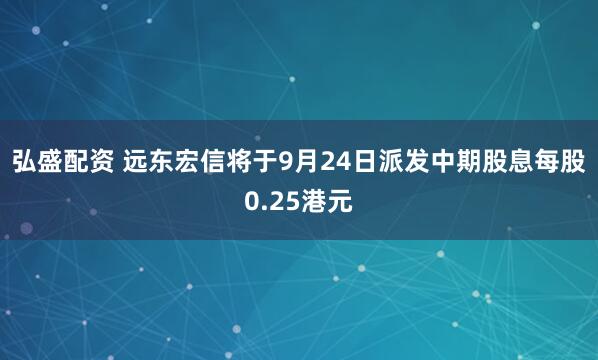 弘盛配资 远东宏信将于9月24日派发中期股息每股0.25港元