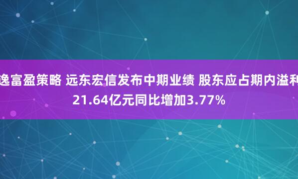 逸富盈策略 远东宏信发布中期业绩 股东应占期内溢利21.64亿元同比增加3.77%