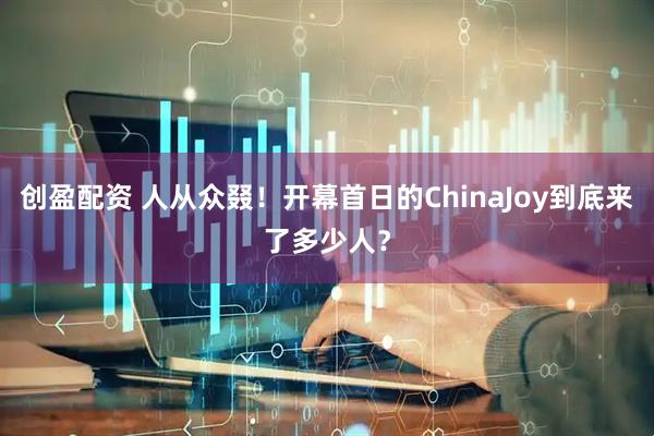 创盈配资 人从众叕！开幕首日的ChinaJoy到底来了多少人？
