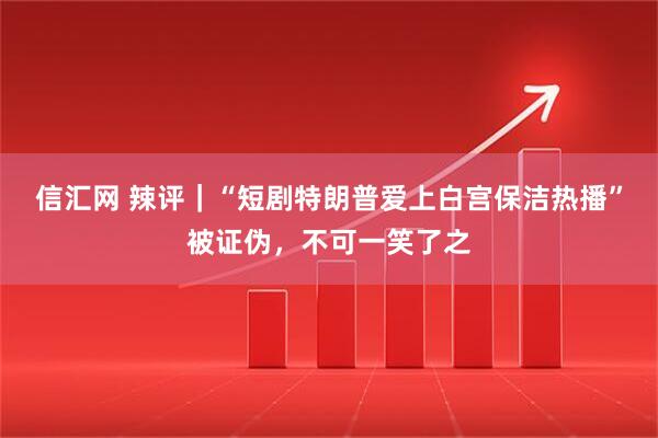 信汇网 辣评｜“短剧特朗普爱上白宫保洁热播”被证伪，不可一笑了之