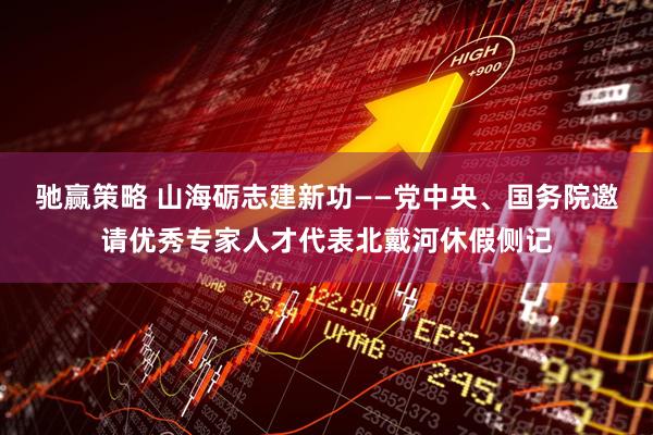 驰赢策略 山海砺志建新功——党中央、国务院邀请优秀专家人才代表北戴河休假侧记
