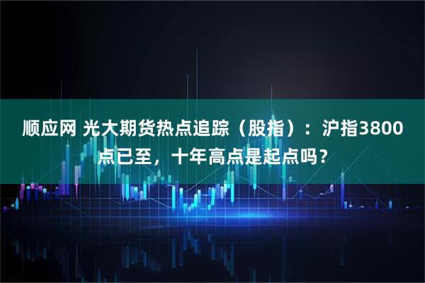 顺应网 光大期货热点追踪（股指）：沪指3800点已至，十年高点是起点吗？