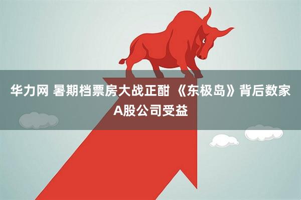 华力网 暑期档票房大战正酣 《东极岛》背后数家A股公司受益