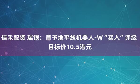 佳禾配资 瑞银：首予地平线机器人-W“买入”评级 目标价10.5港元