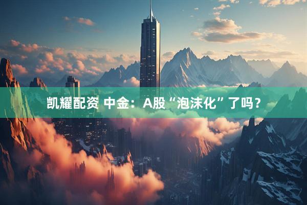 凯耀配资 中金：A股“泡沫化”了吗？