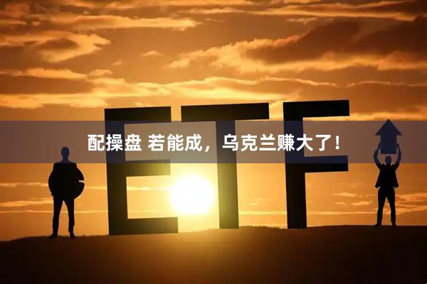 配操盘 若能成，乌克兰赚大了！