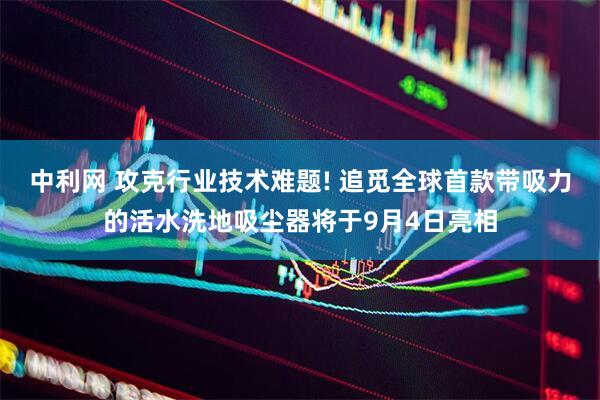 中利网 攻克行业技术难题! 追觅全球首款带吸力的活水洗地吸尘器将于9月4日亮相