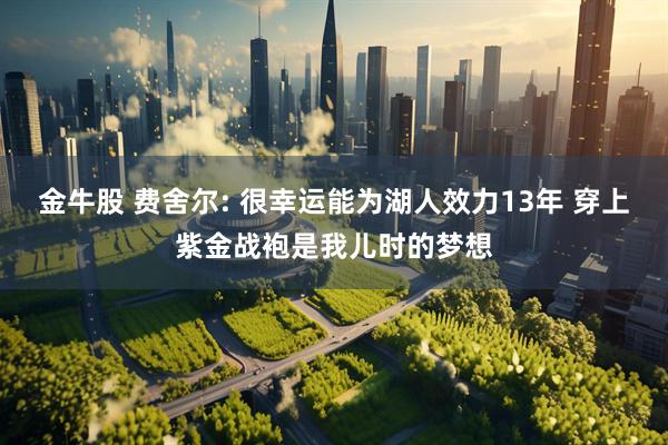 金牛股 费舍尔: 很幸运能为湖人效力13年 穿上紫金战袍是我儿时的梦想
