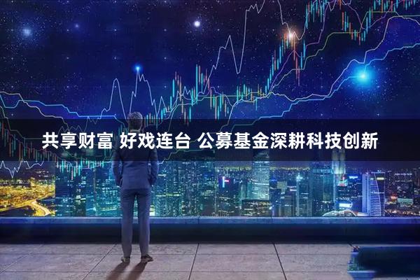 共享财富 好戏连台 公募基金深耕科技创新