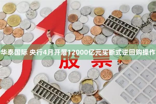华泰国际 央行4月开展12000亿元买断式逆回购操作