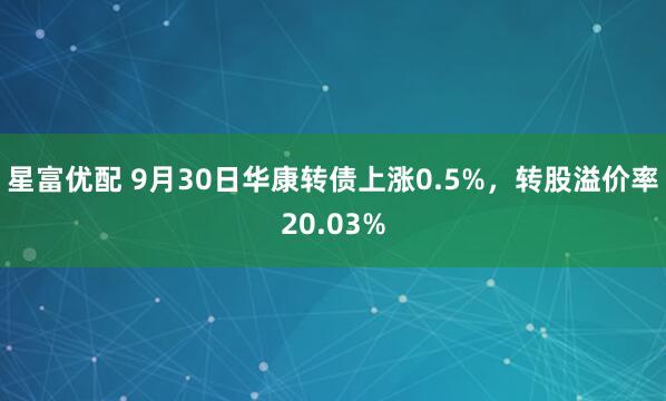 星富优配 9月30日华康转债上涨0.5%，转股溢价率20.03%