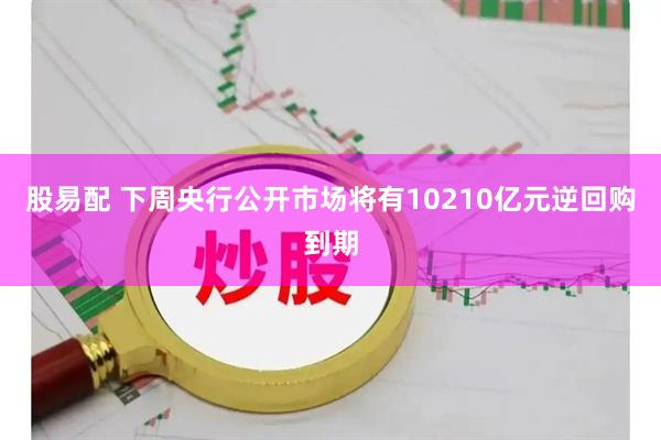 股易配 下周央行公开市场将有10210亿元逆回购到期