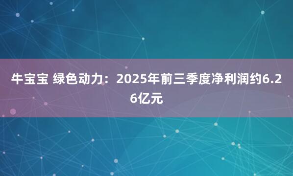 牛宝宝 绿色动力：2025年前三季度净利润约6.26亿元