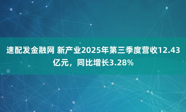 速配发金融网 新产业2025年第三季度营收12.43亿元，同比增长3.28%