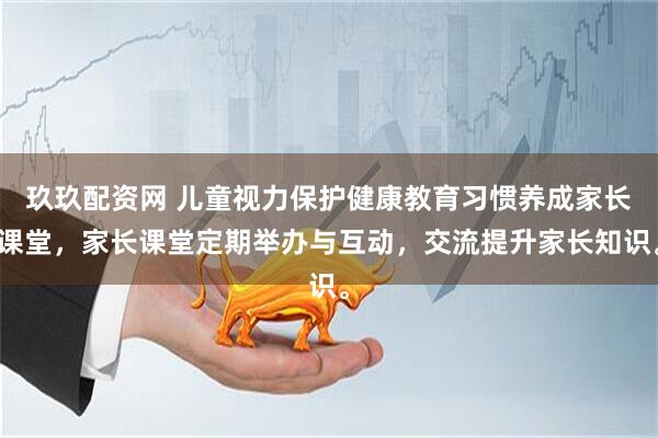 玖玖配资网 儿童视力保护健康教育习惯养成家长课堂，家长课堂定期举办与互动，交流提升家长知识。