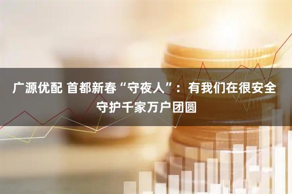 广源优配 首都新春“守夜人”：有我们在很安全 守护千家万户团圆