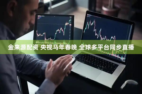 金来源配资 央视马年春晚 全球多平台同步直播