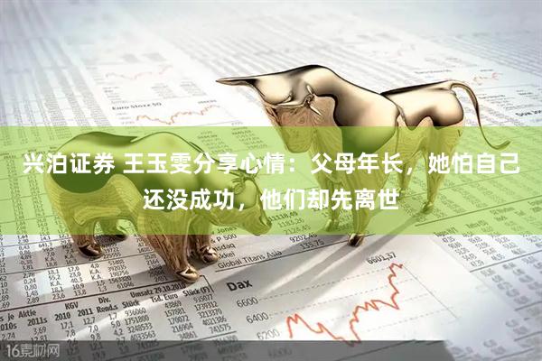 兴泊证券 王玉雯分享心情：父母年长，她怕自己还没成功，他们却先离世