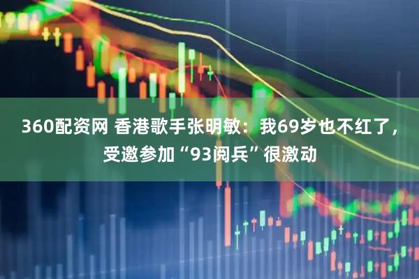 360配资网 香港歌手张明敏：我69岁也不红了，受邀参加“93阅兵”很激动