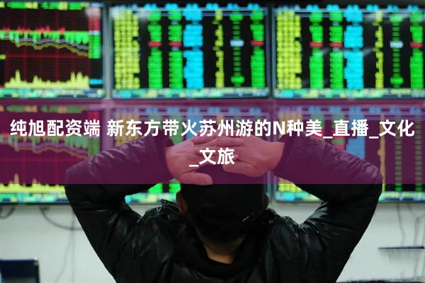 纯旭配资端 新东方带火苏州游的N种美_直播_文化_文旅