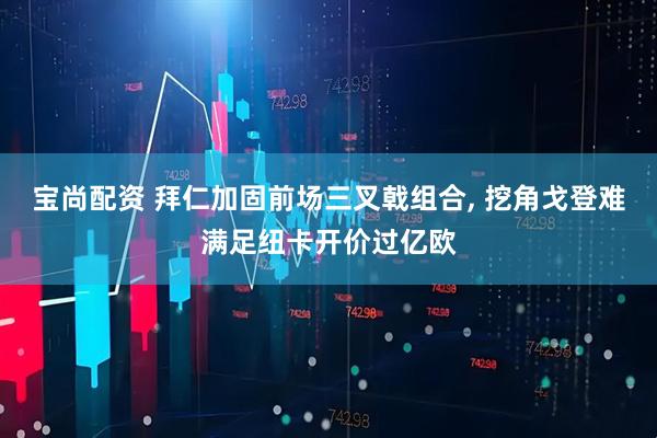 宝尚配资 拜仁加固前场三叉戟组合, 挖角戈登难满足纽卡开价过亿欧