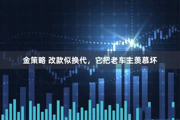 金策略 改款似换代，它把老车主羡慕坏
