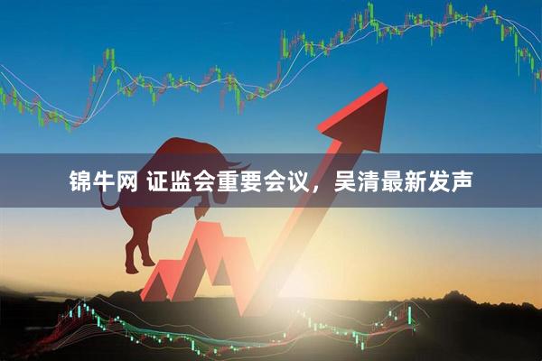 锦牛网 证监会重要会议，吴清最新发声